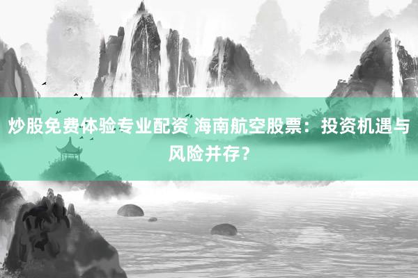 炒股免费体验专业配资 海南航空股票：投资机遇与风险并存？