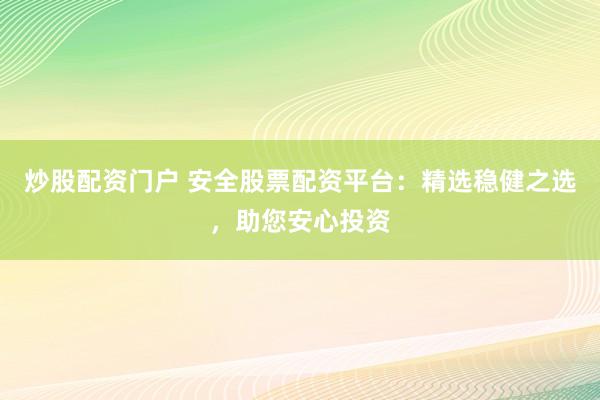 炒股配资门户 安全股票配资平台：精选稳健之选，助您安心投资
