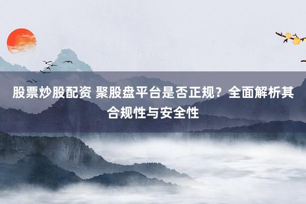 股票炒股配资 聚股盘平台是否正规？全面解析其合规性与安全性
