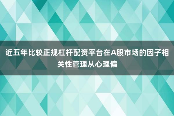 近五年比较正规杠杆配资平台在A股市场的因子相关性管理从心理偏