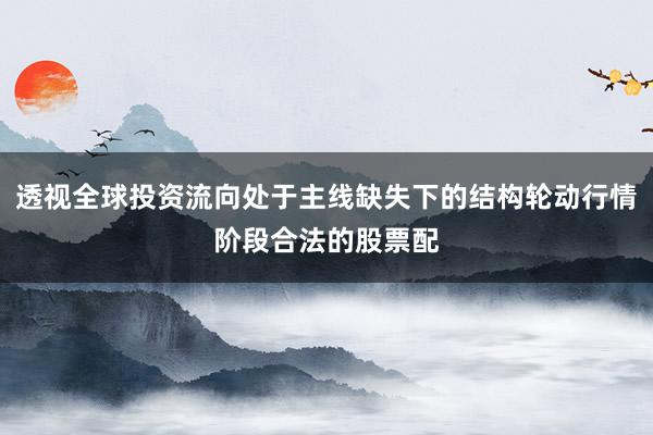 透视全球投资流向处于主线缺失下的结构轮动行情阶段合法的股票配