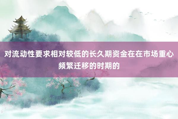对流动性要求相对较低的长久期资金在在市场重心频繁迁移的时期的