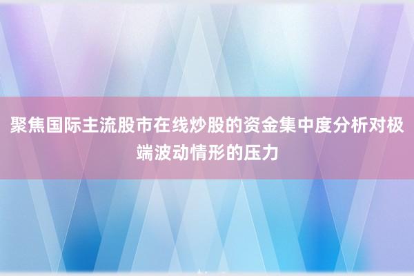 聚焦国际主流股市在线炒股的资金集中度分析对极端波动情形的压力