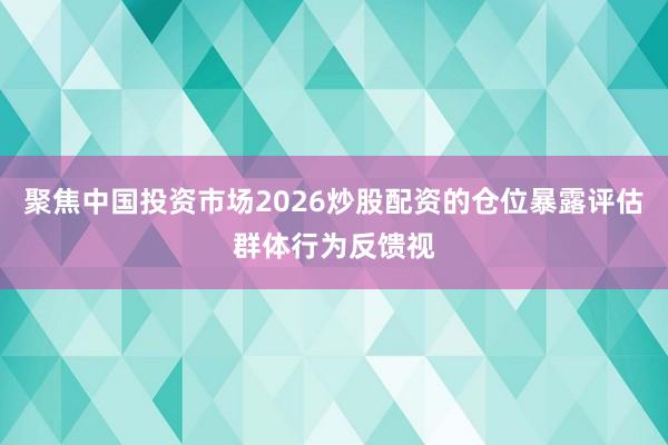 聚焦中国投资市场2026炒股配资的仓位暴露评估群体行为反馈视
