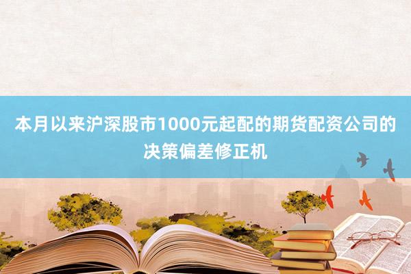 本月以来沪深股市1000元起配的期货配资公司的决策偏差修正机