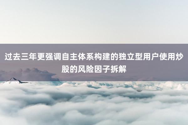 过去三年更强调自主体系构建的独立型用户使用炒股的风险因子拆解