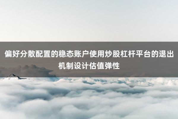 偏好分散配置的稳态账户使用炒股杠杆平台的退出机制设计估值弹性