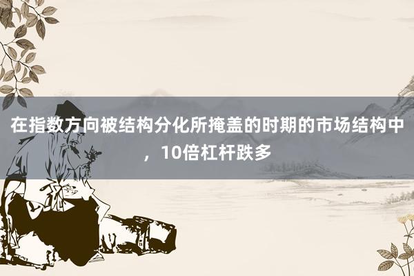 在指数方向被结构分化所掩盖的时期的市场结构中，10倍杠杆跌多