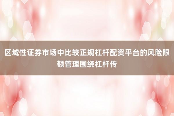 区域性证券市场中比较正规杠杆配资平台的风险限额管理围绕杠杆传