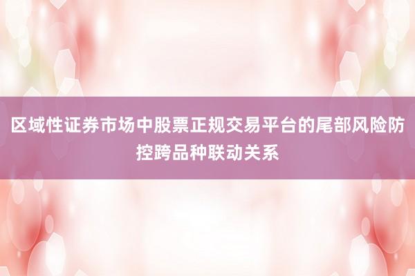 区域性证券市场中股票正规交易平台的尾部风险防控跨品种联动关系