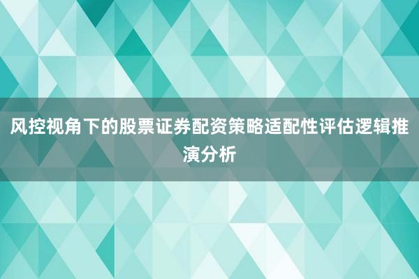 风控视角下的股票证券配资策略适配性评估逻辑推演分析