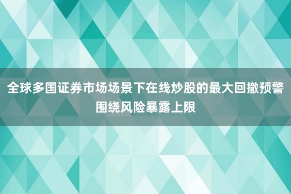 全球多国证券市场场景下在线炒股的最大回撤预警围绕风险暴露上限