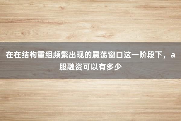 在在结构重组频繁出现的震荡窗口这一阶段下，a股融资可以有多少