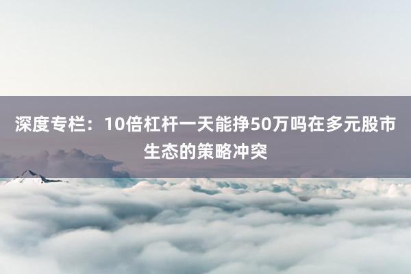 深度专栏：10倍杠杆一天能挣50万吗在多元股市生态的策略冲突