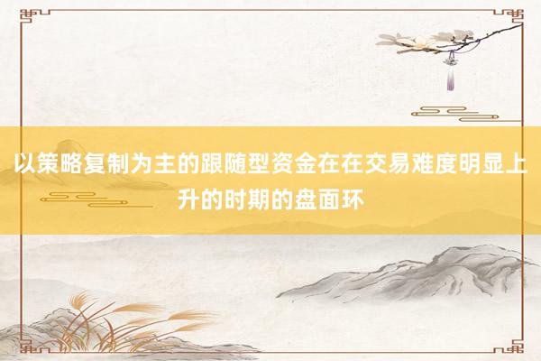 以策略复制为主的跟随型资金在在交易难度明显上升的时期的盘面环