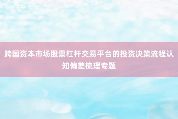 跨国资本市场股票杠杆交易平台的投资决策流程认知偏差梳理专题
