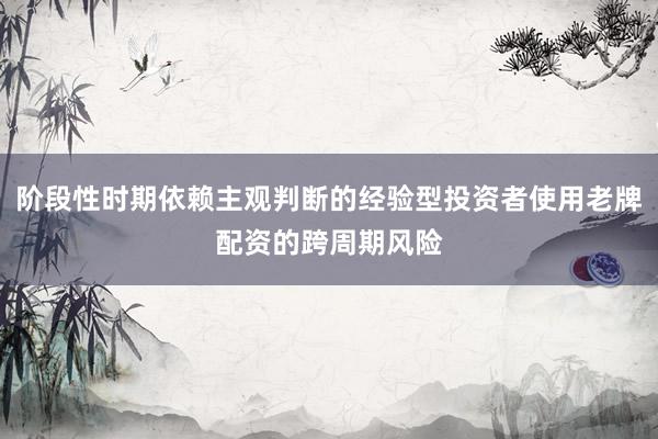 阶段性时期依赖主观判断的经验型投资者使用老牌配资的跨周期风险