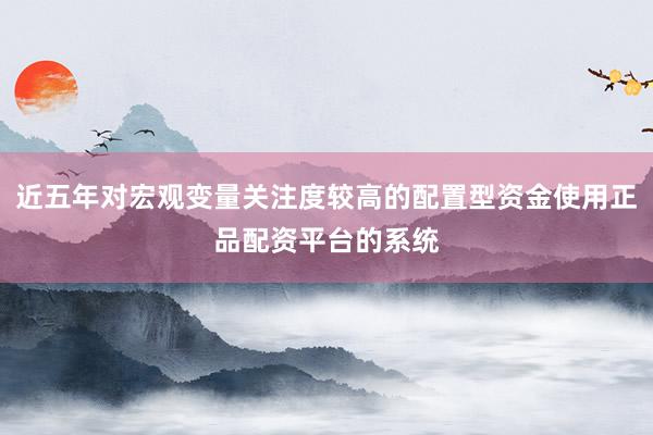 近五年对宏观变量关注度较高的配置型资金使用正品配资平台的系统