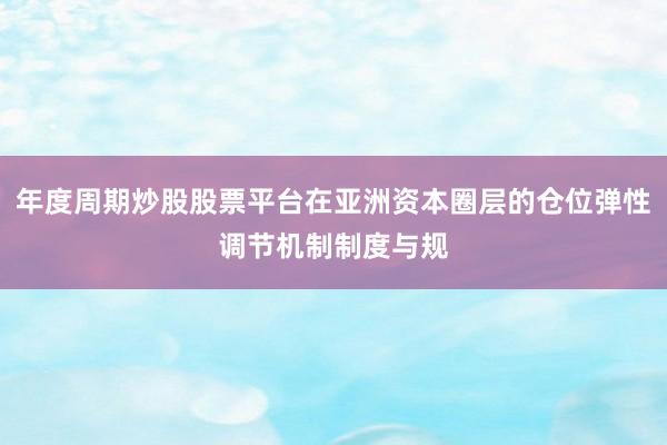 年度周期炒股股票平台在亚洲资本圈层的仓位弹性调节机制制度与规