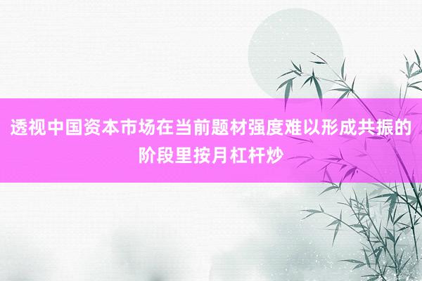 透视中国资本市场在当前题材强度难以形成共振的阶段里按月杠杆炒