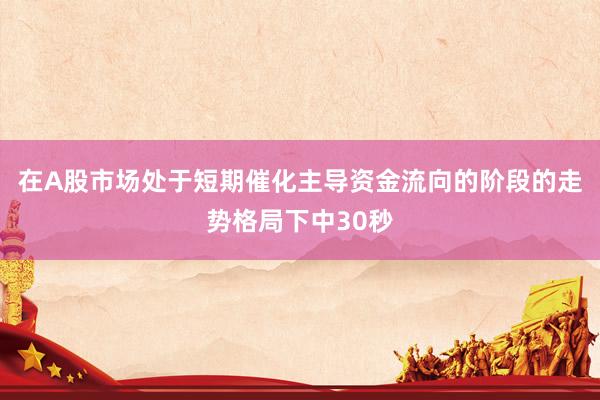 在A股市场处于短期催化主导资金流向的阶段的走势格局下中30秒