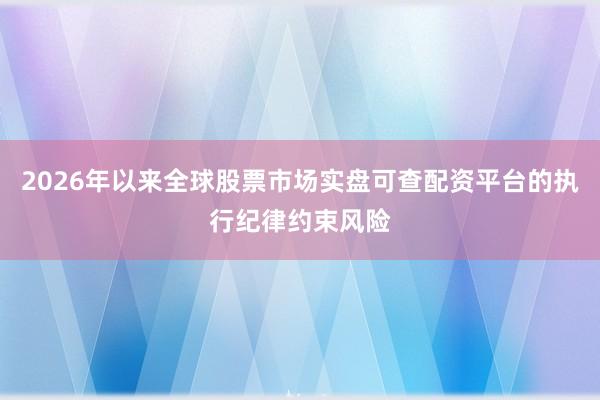 2026年以来全球股票市场实盘可查配资平台的执行纪律约束风险