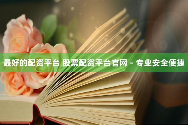 最好的配资平台 股票配资平台官网 - 专业安全便捷