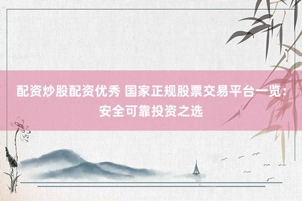 配资炒股配资优秀 国家正规股票交易平台一览：安全可靠投资之选