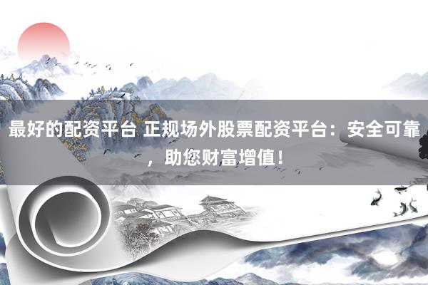 最好的配资平台 正规场外股票配资平台：安全可靠，助您财富增值！