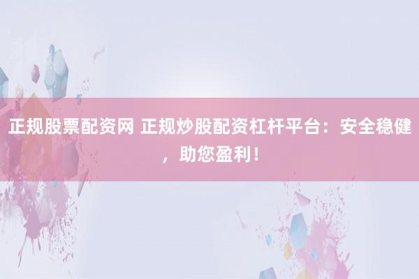 正规股票配资网 正规炒股配资杠杆平台:安全稳健,助您盈利!