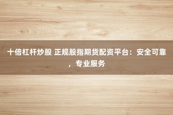十倍杠杆炒股 正规股指期货配资平台：安全可靠，专业服务