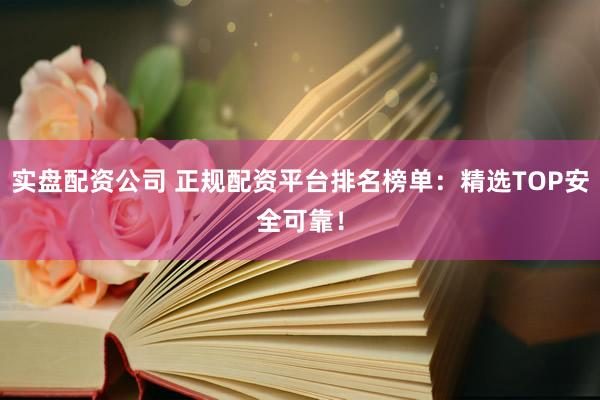 实盘配资公司 正规配资平台排名榜单：精选TOP安全可靠！
