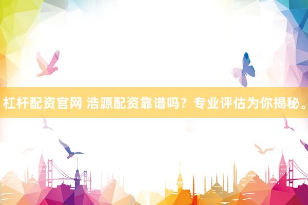 杠杆配资官网 浩源配资靠谱吗？专业评估为你揭秘。