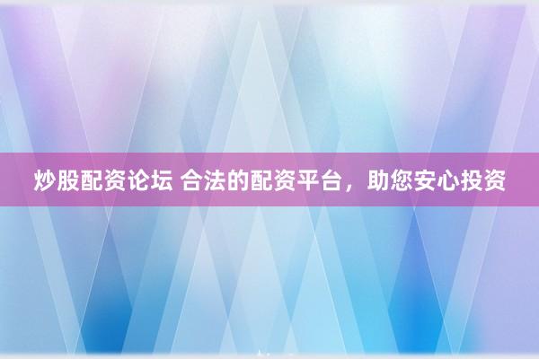 炒股配资论坛 合法的配资平台，助您安心投资