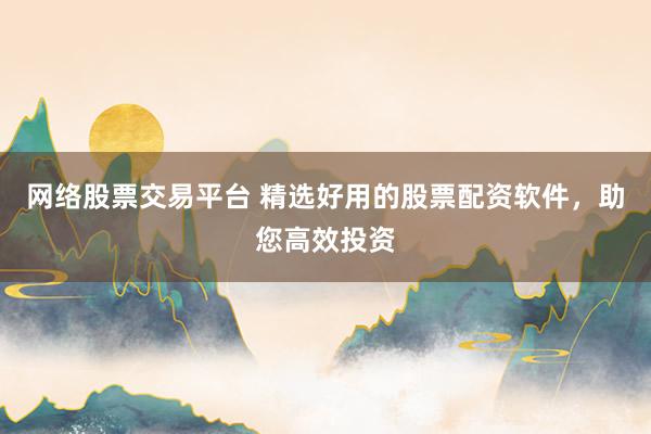 网络股票交易平台 精选好用的股票配资软件，助您高效投资