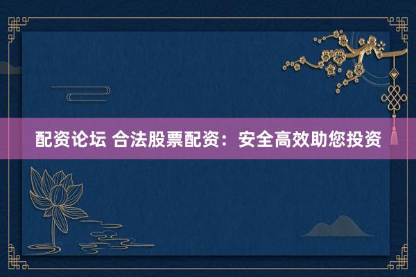 配资论坛 合法股票配资：安全高效助您投资