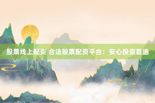 股票线上配资 合法股票配资平台:安心投资首选
