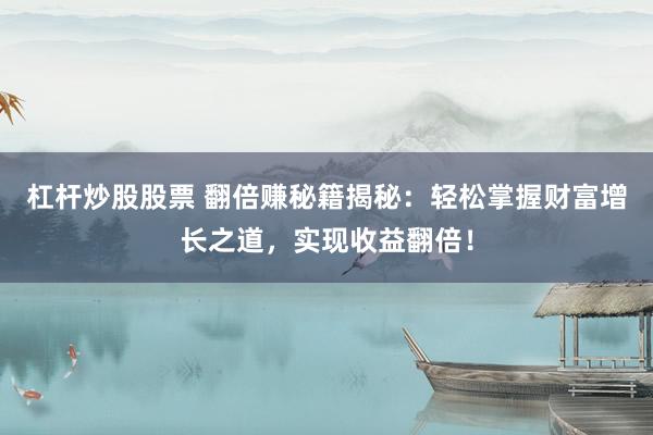 杠杆炒股股票 翻倍赚秘籍揭秘：轻松掌握财富增长之道，实现收益翻倍！
