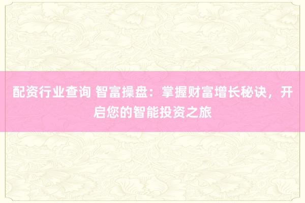 配资行业查询 智富操盘：掌握财富增长秘诀，开启您的智能投资之旅
