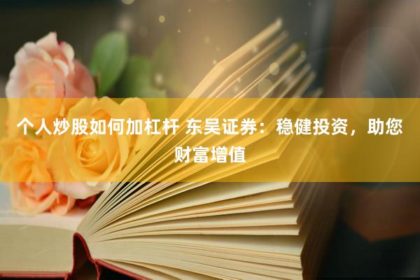 个人炒股如何加杠杆 东吴证券：稳健投资，助您财富增值