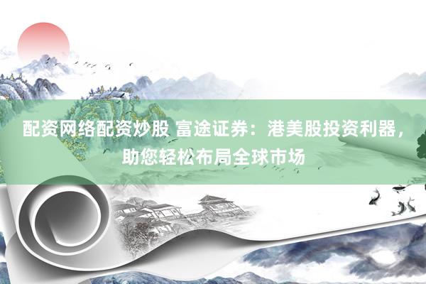 配资网络配资炒股 富途证券：港美股投资利器，助您轻松布局全球市场