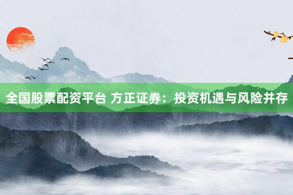 全国股票配资平台 方正证券：投资机遇与风险并存