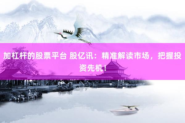 加杠杆的股票平台 股亿讯：精准解读市场，把握投资先机！