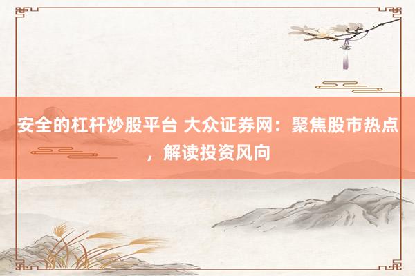 安全的杠杆炒股平台 大众证券网：聚焦股市热点，解读投资风向