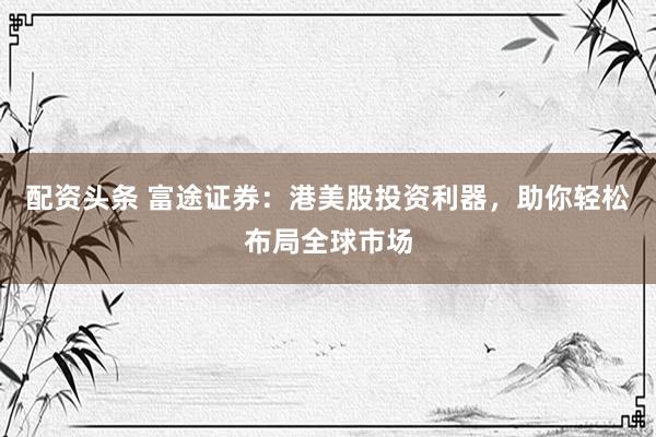 配资头条 富途证券：港美股投资利器，助你轻松布局全球市场