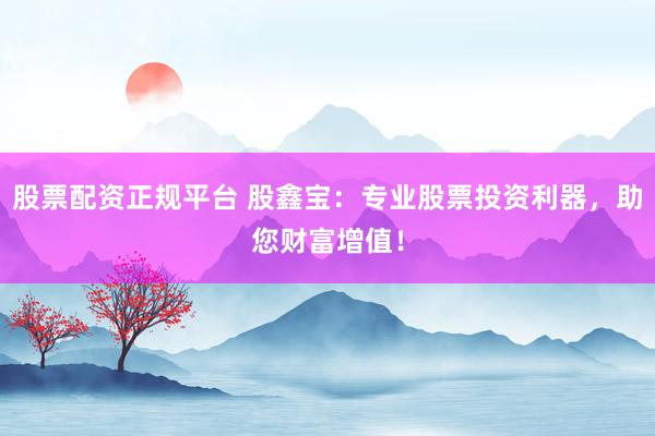 股票配资正规平台 股鑫宝：专业股票投资利器，助您财富增值！