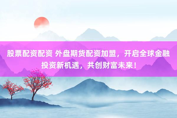 股票配资配资 外盘期货配资加盟，开启全球金融投资新机遇，共创财富未来！