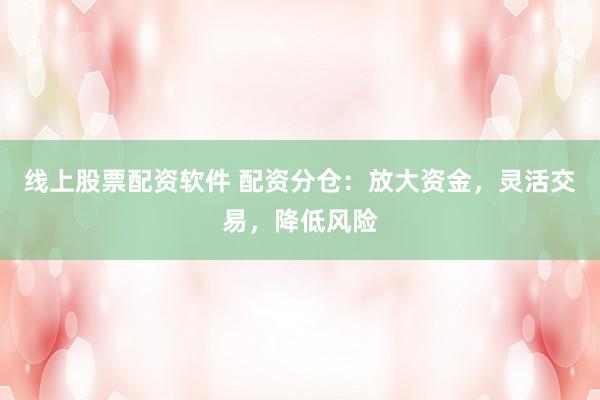 线上股票配资软件 配资分仓：放大资金，灵活交易，降低风险