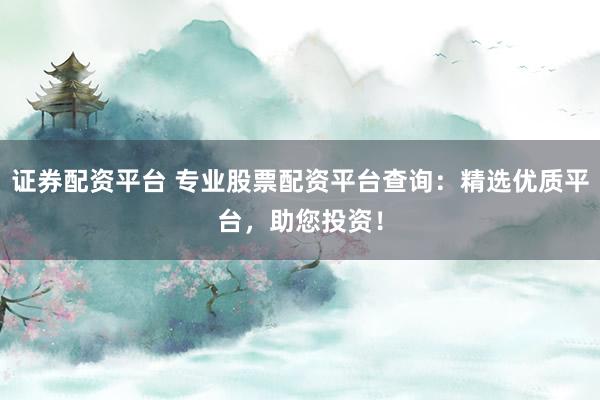 证券配资平台 专业股票配资平台查询：精选优质平台，助您投资！