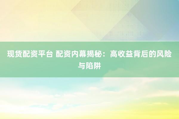 现货配资平台 配资内幕揭秘：高收益背后的风险与陷阱